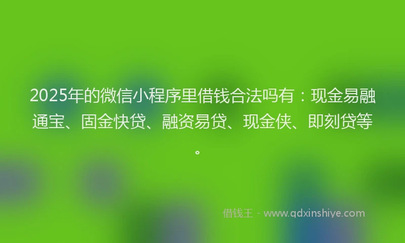 2025年的微信小程序里借钱合法吗有：现金易融通宝、固金快贷、融资易贷、现金侠、即刻贷等。