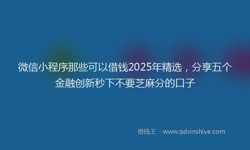 微信小程序那些可以借钱2025年精选，分享五个金融创新秒下不要芝麻分的口子