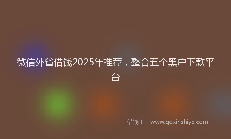微信外省借钱2025年推荐，整合五个黑户下款平台