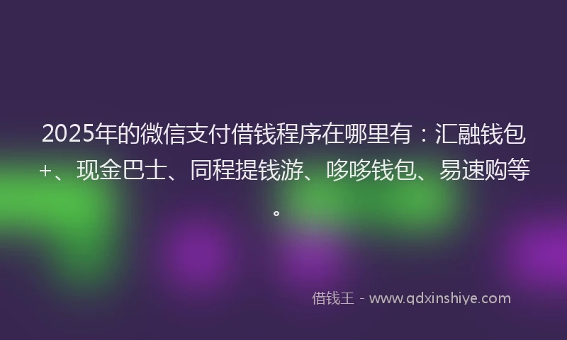 2025年的微信支付借钱程序在哪里有：汇融钱包+、现金巴士、同程提钱游、哆哆钱包、易速购等。