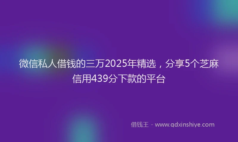 微信私人借钱的三万2025年精选，分享5个芝麻信用439分下款的平台