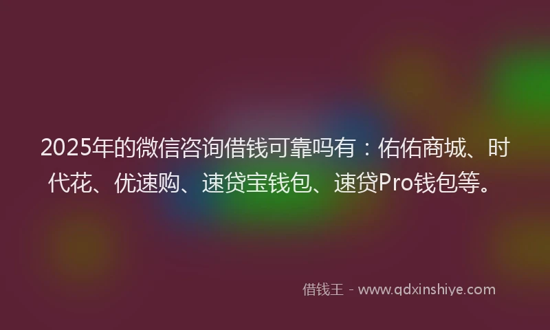 2025年的微信咨询借钱可靠吗有：佑佑商城、时代花、优速购、速贷宝钱包、速贷Pro钱包等。