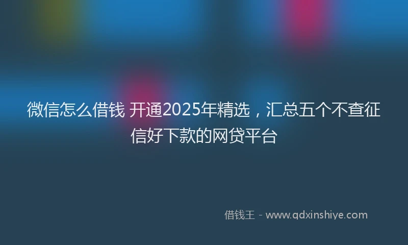微信怎么借钱 开通2025年精选，汇总五个不查征信好下款的网贷平台