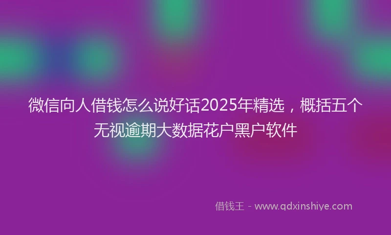 微信向人借钱怎么说好话2025年精选，概括五个无视逾期大数据花户黑户软件
