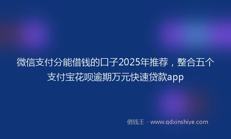 微信支付分能借钱的口子2025年推荐，整合五个支付宝花呗逾期万元快速贷款app