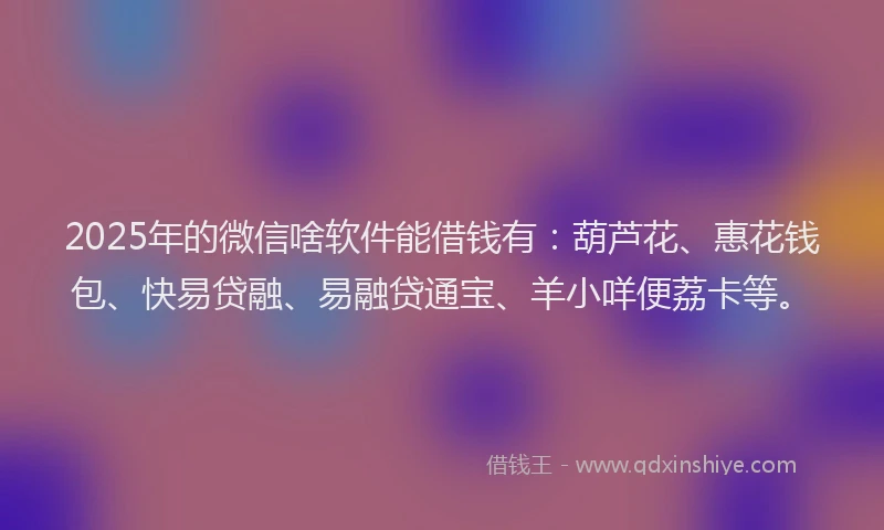 2025年的微信啥软件能借钱有：葫芦花、惠花钱包、快易贷融、易融贷通宝、羊小咩便荔卡等。