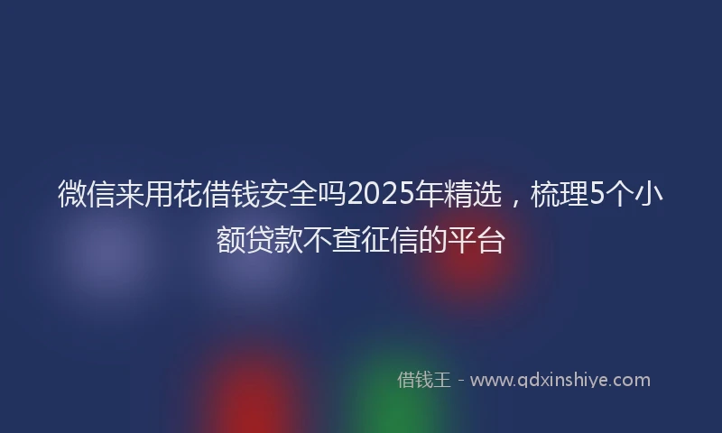 微信来用花借钱安全吗2025年精选，梳理5个小额贷款不查征信的平台
