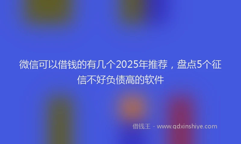 微信可以借钱的有几个2025年推荐，盘点5个征信不好负债高的软件