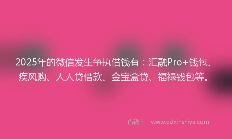 2025年的微信发生争执借钱有：汇融Pro+钱包、疾风购、人人贷借款、金宝盒贷、福禄钱包等。