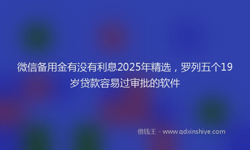 微信备用金有没有利息2025年精选，罗列五个19岁贷款容易过审批的软件