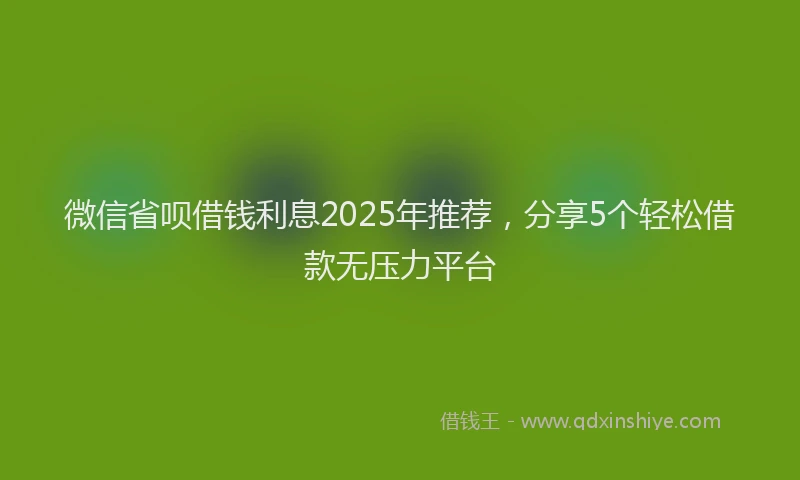 微信省呗借钱利息2025年推荐，分享5个轻松借款无压力平台