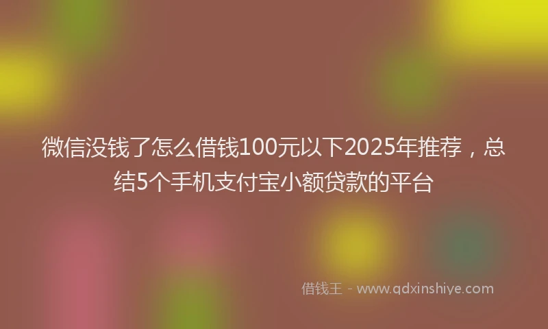 微信没钱了怎么借钱100元以下2025年推荐，总结5个手机支付宝小额贷款的平台