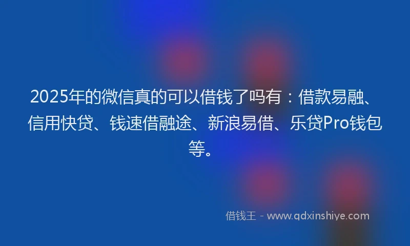 2025年的微信真的可以借钱了吗有：借款易融、信用快贷、钱速借融途、新浪易借、乐贷Pro钱包等。