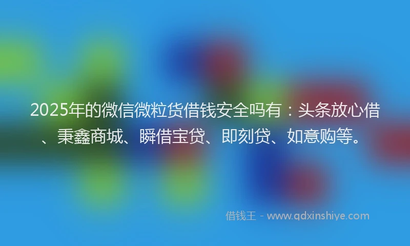 2025年的微信微粒货借钱安全吗有：头条放心借、秉鑫商城、瞬借宝贷、即刻贷、如意购等。