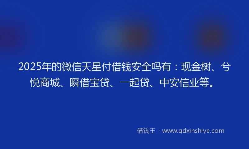2025年的微信天星付借钱安全吗有：现金树、兮悦商城、瞬借宝贷、一起贷、中安信业等。