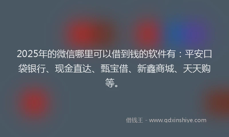 2025年的微信哪里可以借到钱的软件有：平安口袋银行、现金直达、甄宝借、新鑫商城、天天购等。