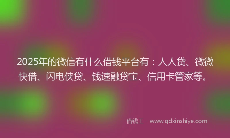 2025年的微信有什么借钱平台有：人人贷、微微快借、闪电侠贷、钱速融贷宝、信用卡管家等。