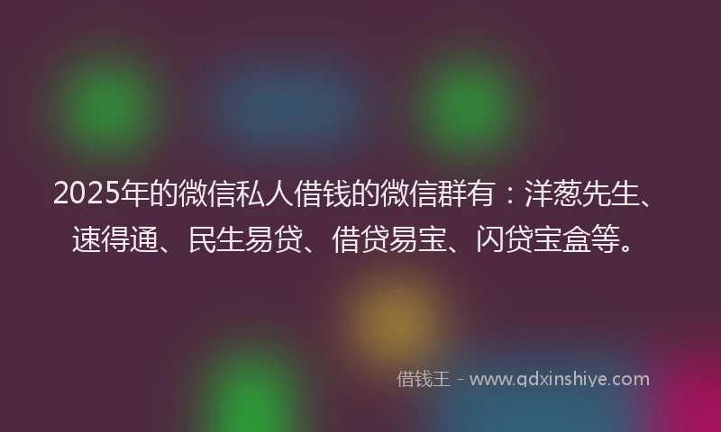 2025年的微信私人借钱的微信群有：洋葱先生、速得通、民生易贷、借贷易宝、闪贷宝盒等。