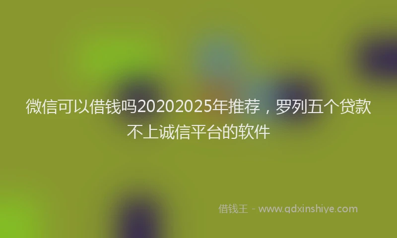 微信可以借钱吗20202025年推荐，罗列五个贷款不上诚信平台的软件