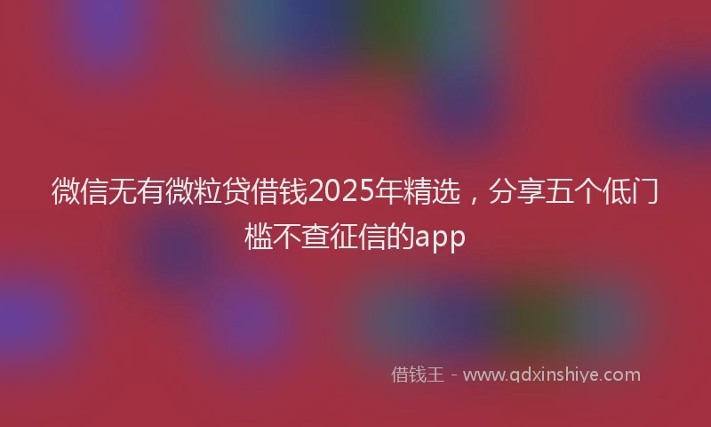 微信无有微粒贷借钱2025年精选，分享五个低门槛不查征信的app