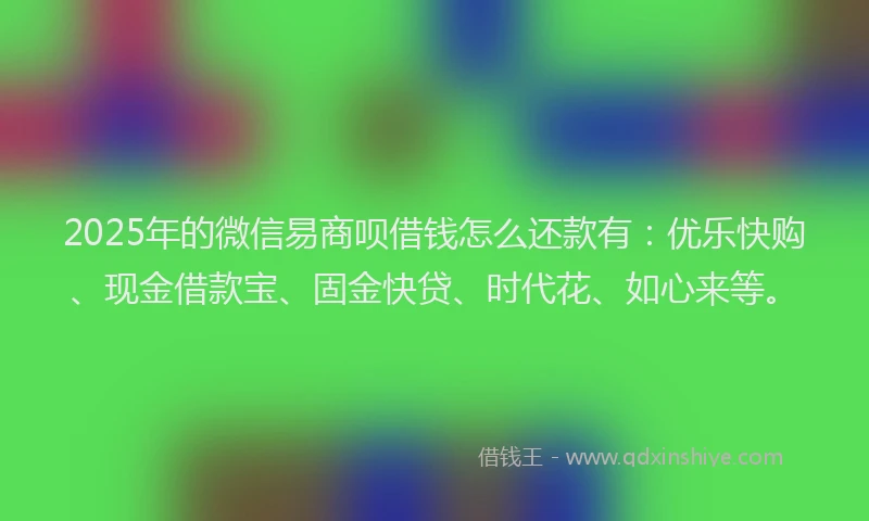 2025年的微信易商呗借钱怎么还款有：优乐快购、现金借款宝、固金快贷、时代花、如心来等。