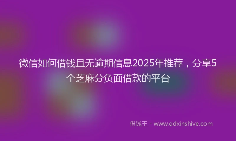 微信如何借钱且无逾期信息2025年推荐，分享5个芝麻分负面借款的平台