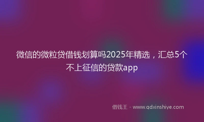 微信的微粒贷借钱划算吗2025年精选，汇总5个不上征信的贷款app