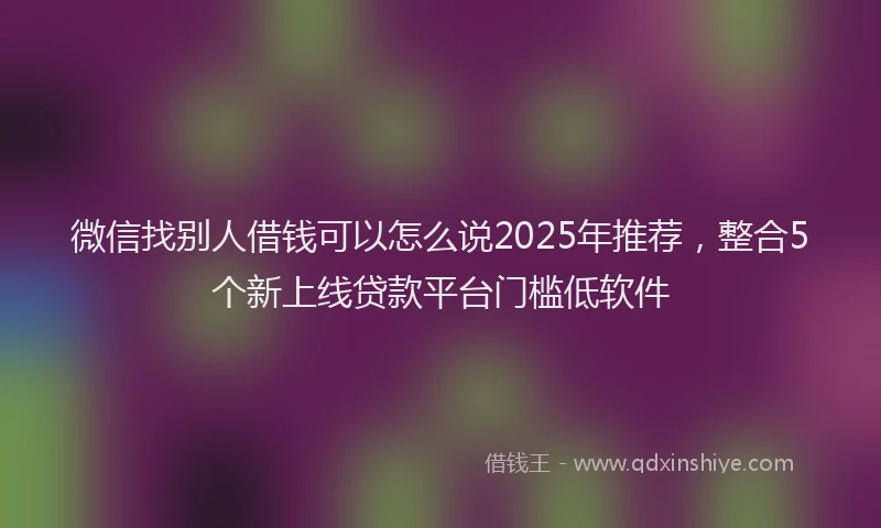微信找别人借钱可以怎么说2025年推荐，整合5个新上线贷款平台门槛低软件