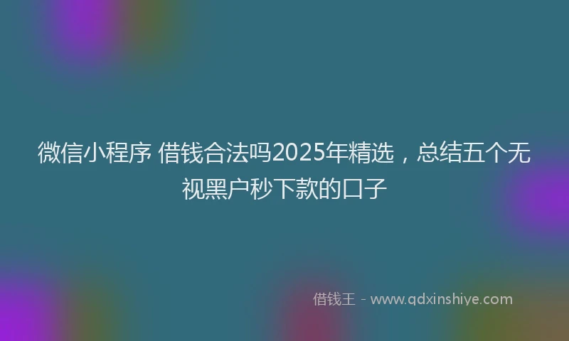 微信小程序 借钱合法吗2025年精选，总结五个无视黑户秒下款的口子