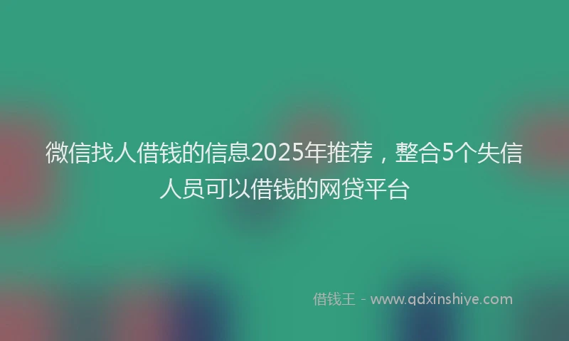 微信找人借钱的信息2025年推荐，整合5个失信人员可以借钱的网贷平台