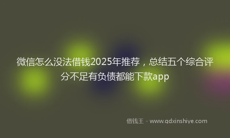 微信怎么没法借钱2025年推荐，总结五个综合评分不足有负债都能下款app