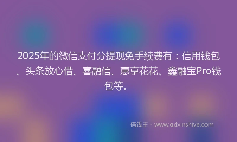2025年的微信支付分提现免手续费有：信用钱包、头条放心借、喜融信、惠享花花、鑫融宝Pro钱包等。