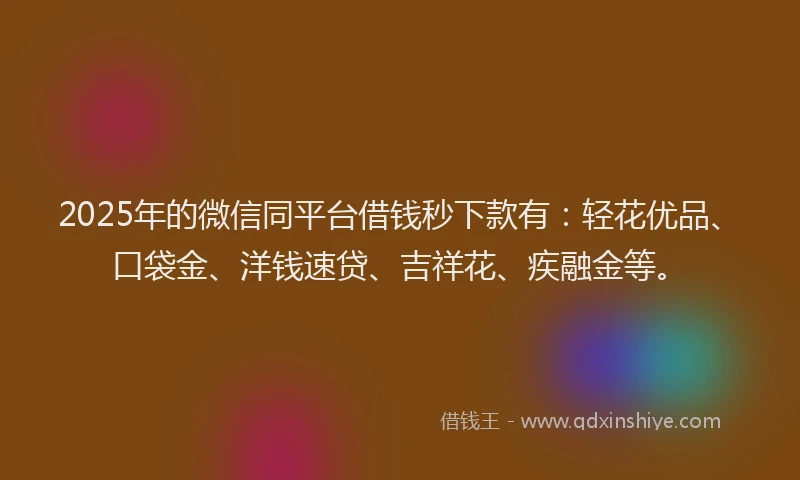 2025年的微信同平台借钱秒下款有：轻花优品、口袋金、洋钱速贷、吉祥花、疾融金等。