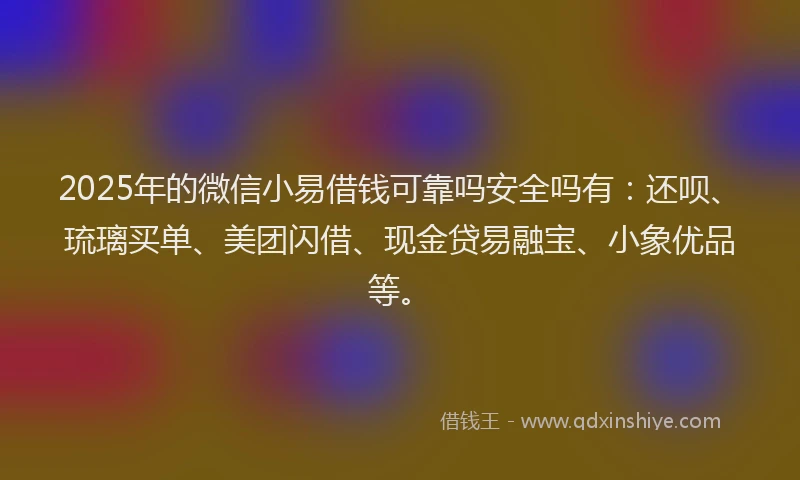 2025年的微信小易借钱可靠吗安全吗有：还呗、琉璃买单、美团闪借、现金贷易融宝、小象优品等。