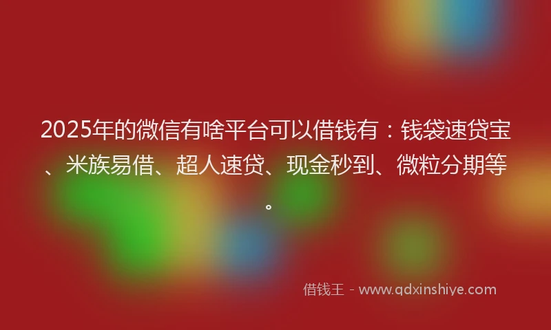 2025年的微信有啥平台可以借钱有：钱袋速贷宝、米族易借、超人速贷、现金秒到、微粒分期等。