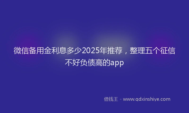 微信备用金利息多少2025年推荐，整理五个征信不好负债高的app