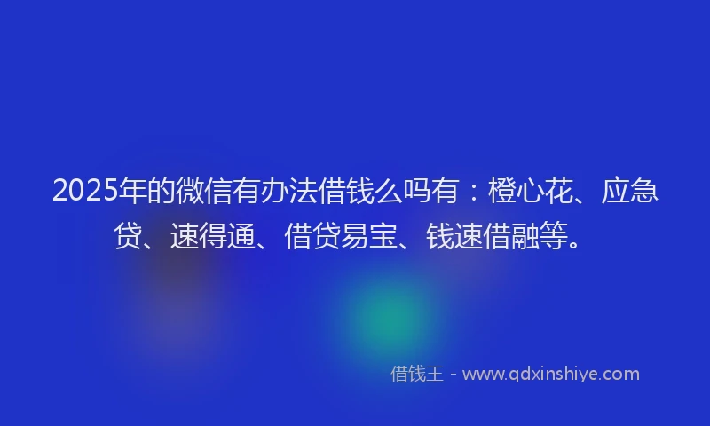 2025年的微信有办法借钱么吗有：橙心花、应急贷、速得通、借贷易宝、钱速借融等。
