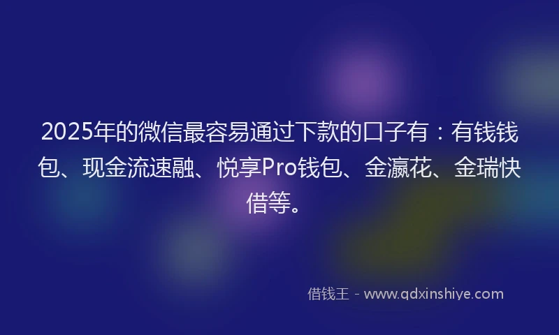 2025年的微信最容易通过下款的口子有：有钱钱包、现金流速融、悦享Pro钱包、金瀛花、金瑞快借等。