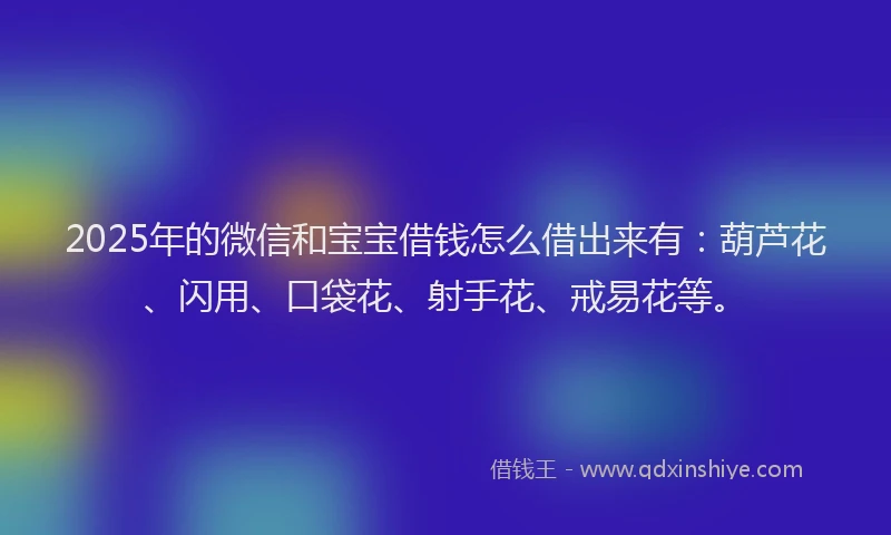 2025年的微信和宝宝借钱怎么借出来有：葫芦花、闪用、口袋花、射手花、戒易花等。