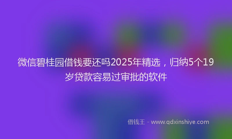 微信碧桂园借钱要还吗2025年精选，归纳5个19岁贷款容易过审批的软件
