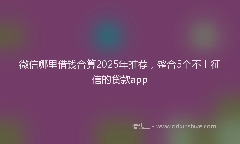 微信哪里借钱合算2025年推荐，整合5个不上征信的贷款app