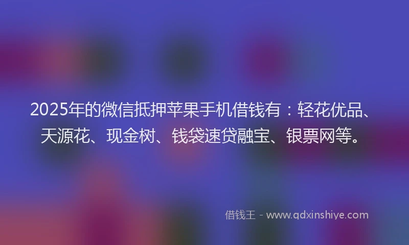 2025年的微信抵押苹果手机借钱有：轻花优品、天源花、现金树、钱袋速贷融宝、银票网等。