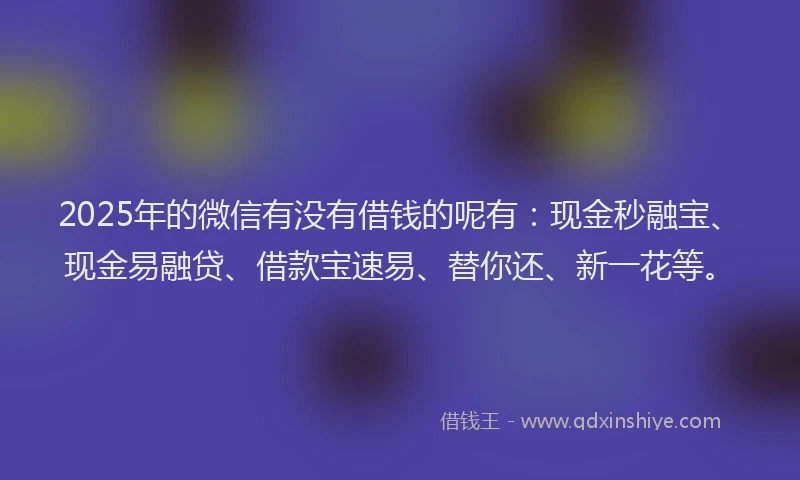 2025年的微信有没有借钱的呢有：现金秒融宝、现金易融贷、借款宝速易、替你还、新一花等。