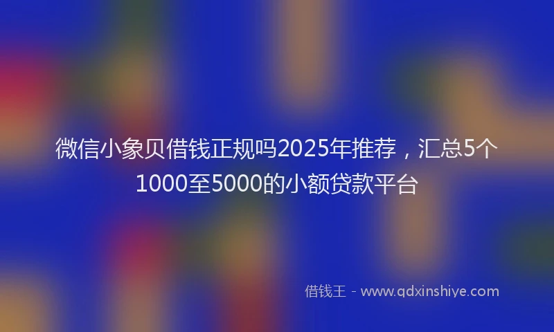 微信小象贝借钱正规吗2025年推荐，汇总5个1000至5000的小额贷款平台