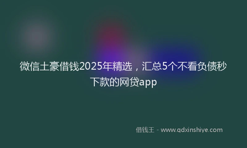 微信土豪借钱2025年精选，汇总5个不看负债秒下款的网贷app