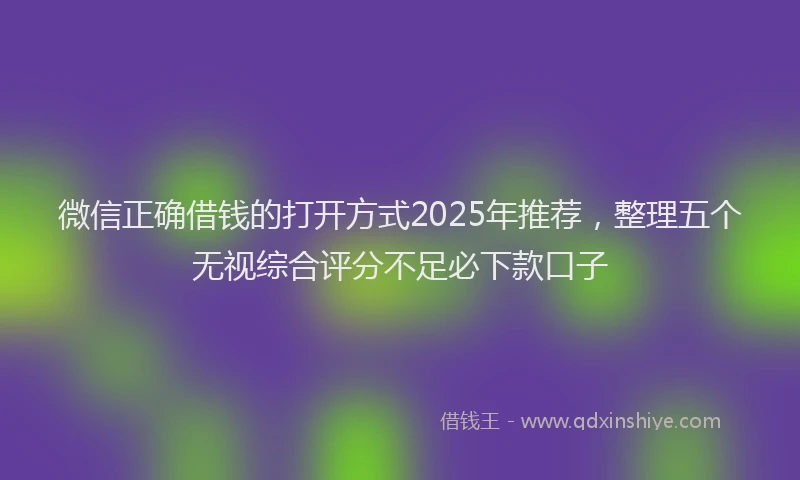 微信正确借钱的打开方式2025年推荐，整理五个无视综合评分不足必下款口子