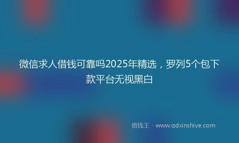 微信求人借钱可靠吗2025年精选，罗列5个包下款平台无视黑白