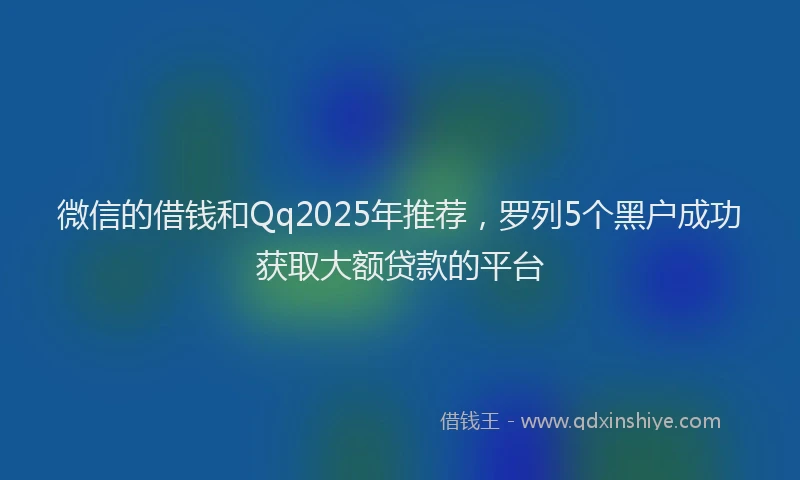 微信的借钱和Qq2025年推荐，罗列5个黑户成功获取大额贷款的平台
