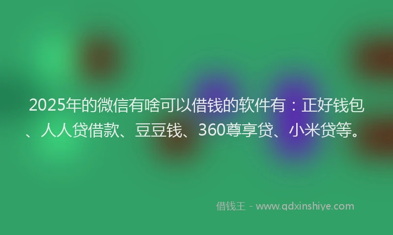 2025年的微信有啥可以借钱的软件有：正好钱包、人人贷借款、豆豆钱、360尊享贷、小米贷等。