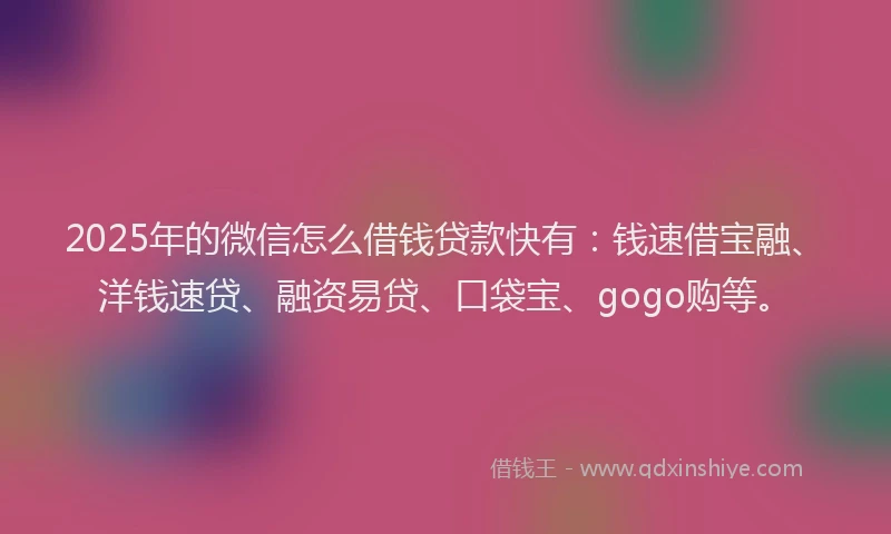 2025年的微信怎么借钱贷款快有：钱速借宝融、洋钱速贷、融资易贷、口袋宝、gogo购等。